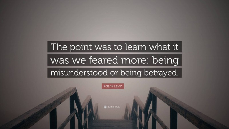 Adam Levin Quote: “The point was to learn what it was we feared more: being misunderstood or being betrayed.”