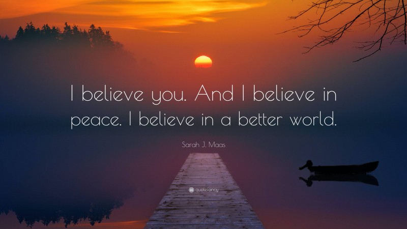 Sarah J. Maas Quote: “I believe you. And I believe in peace. I believe in a better world.”