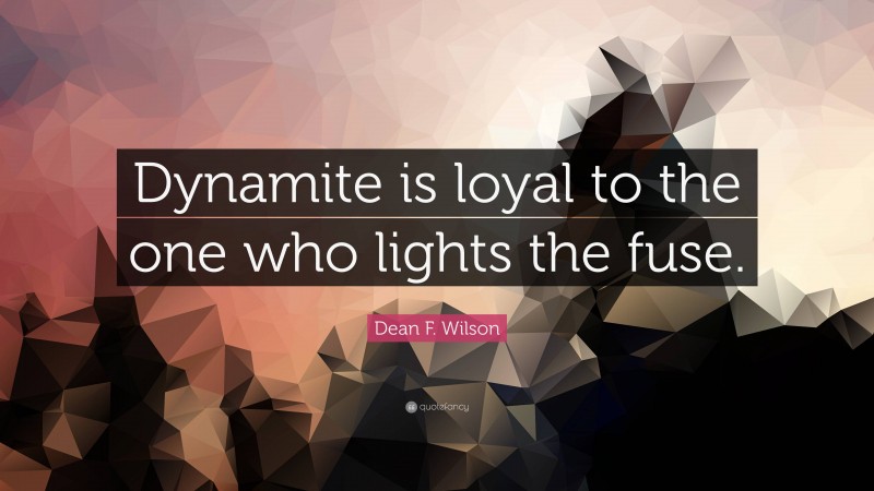 Dean F. Wilson Quote: “Dynamite is loyal to the one who lights the fuse.”