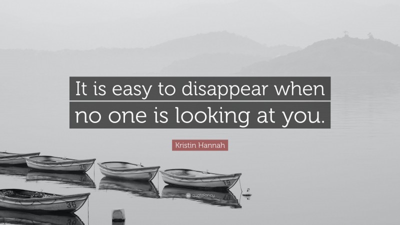 Kristin Hannah Quote: “It is easy to disappear when no one is looking at you.”