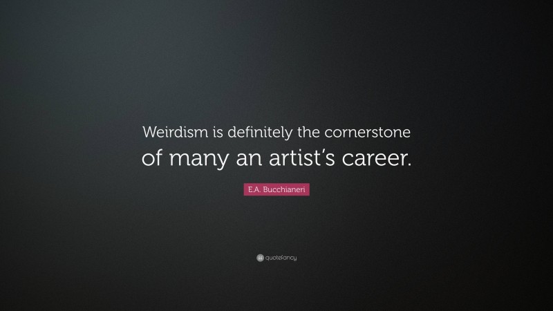 E.A. Bucchianeri Quote: “Weirdism is definitely the cornerstone of many ...