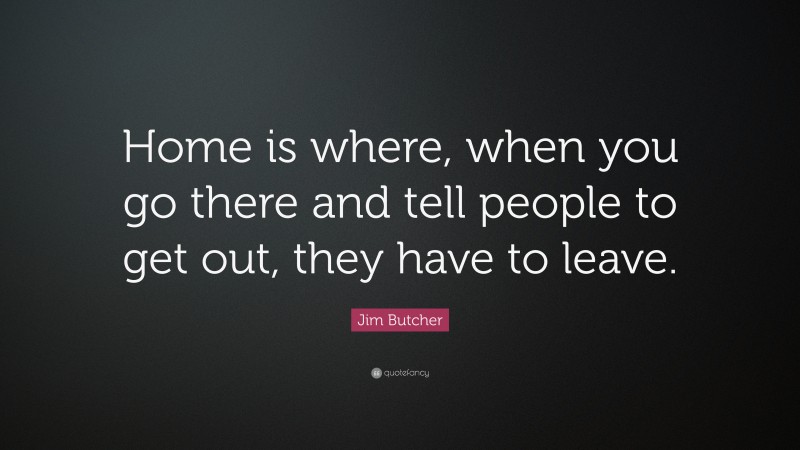 Jim Butcher Quote: “Home is where, when you go there and tell people to get out, they have to leave.”