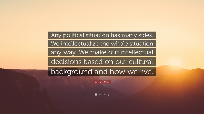 Richard Gere Quote: “Any political situation has many sides. We intellectualize the whole situation any way. We make our intellectual decisions based on our cultural background and how we live.”