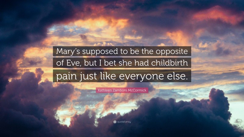 Kathleen Zamboni McCormick Quote: “Mary’s supposed to be the opposite of Eve, but I bet she had childbirth pain just like everyone else.”