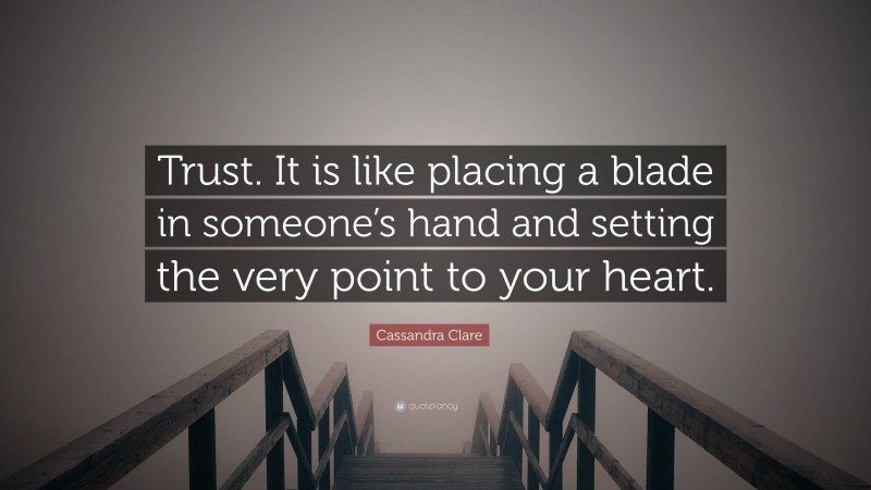 Cassandra Clare Quote: “Trust. It is like placing a blade in someone’s hand and setting the very point to your heart.”