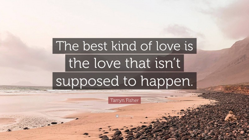 Tarryn Fisher Quote: “The best kind of love is the love that isn’t supposed to happen.”