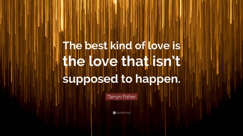 Tarryn Fisher Quote: “The best kind of love is the love that isn’t supposed to happen.”