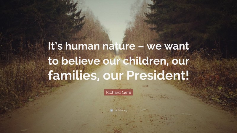 Richard Gere Quote: “It’s human nature – we want to believe our children, our families, our President!”