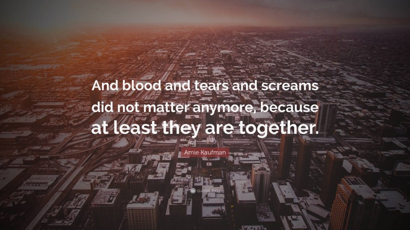 Amie Kaufman Quote: “And blood and tears and screams did not matter anymore, because at least they are together.”