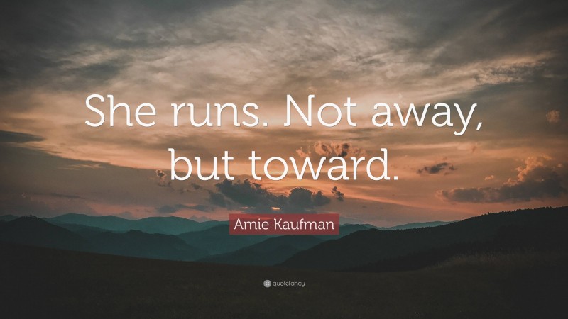 Amie Kaufman Quote: “She runs. Not away, but toward.”