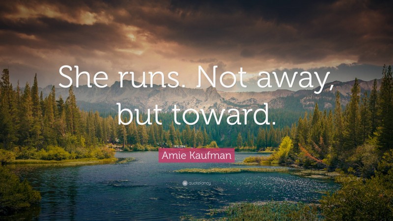 Amie Kaufman Quote: “She runs. Not away, but toward.”