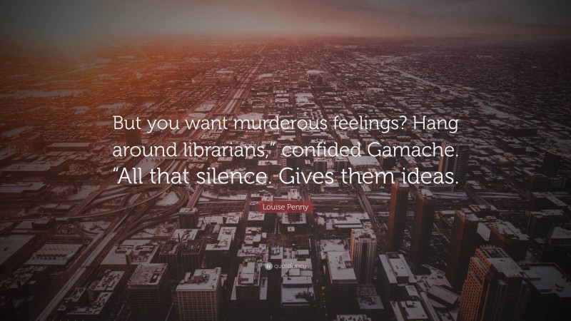 Louise Penny Quote: “But you want murderous feelings? Hang around librarians,” confided Gamache. “All that silence. Gives them ideas.”