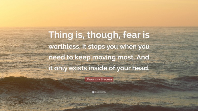 Alexandra Bracken Quote: “Thing is, though, fear is worthless. It stops you when you need to keep moving most. And it only exists inside of your head.”
