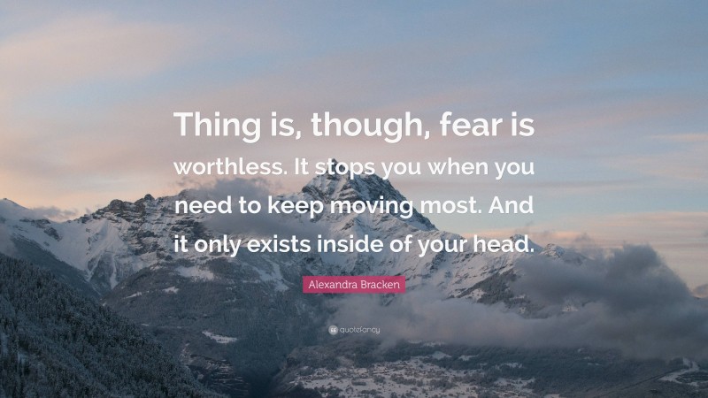 Alexandra Bracken Quote: “Thing is, though, fear is worthless. It stops you when you need to keep moving most. And it only exists inside of your head.”