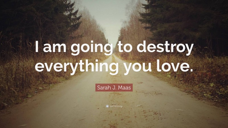 Sarah J. Maas Quote: “I am going to destroy everything you love.”