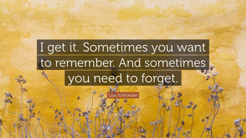 Lisa Schroeder Quote: “I get it. Sometimes you want to remember. And sometimes you need to forget.”