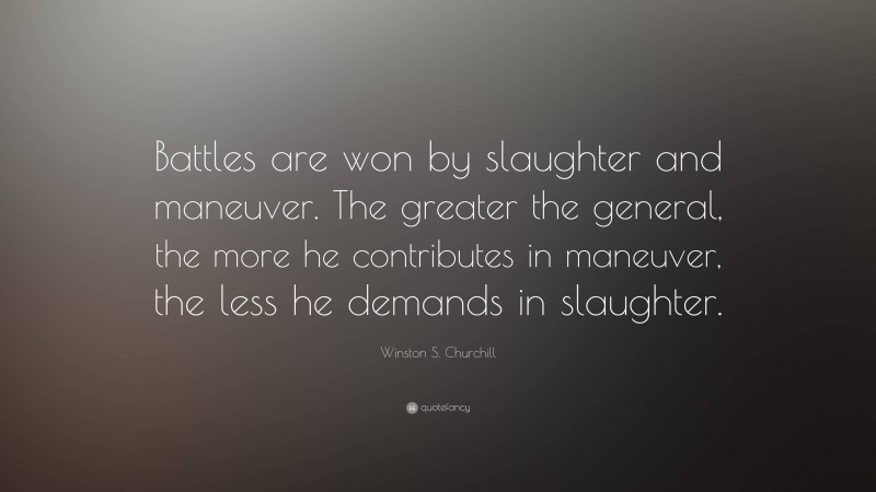 Winston S. Churchill Quote: “Battles are won by slaughter and maneuver. The greater the general, the more he contributes in maneuver, the less he demands in slaughter.”