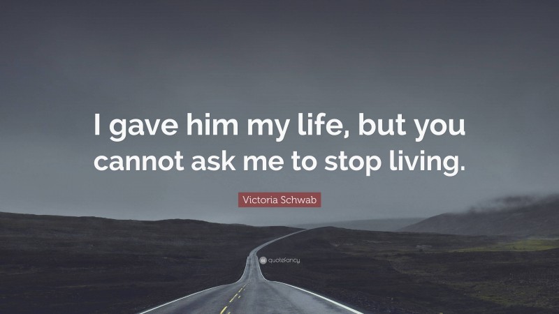 Victoria Schwab Quote: “I gave him my life, but you cannot ask me to stop living.”