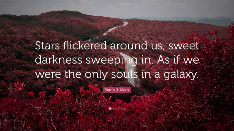 Sarah J. Maas Quote: “Stars flickered around us, sweet darkness sweeping in. As if we were the only souls in a galaxy.”