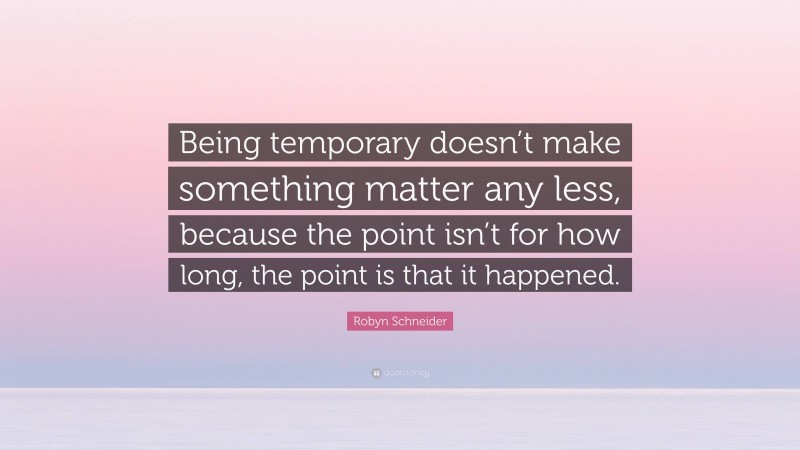 Robyn Schneider Quote: “Being temporary doesn’t make something matter any less, because the point isn’t for how long, the point is that it happened.”