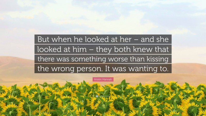 Kristin Hannah Quote: “But when he looked at her – and she looked at him – they both knew that there was something worse than kissing the wrong person. It was wanting to.”