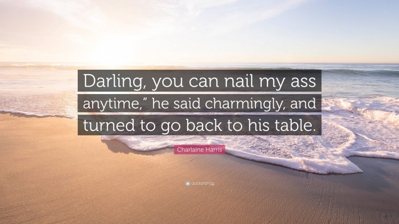 Charlaine Harris Quote: “Darling, you can nail my ass anytime,” he said charmingly, and turned to go back to his table.”