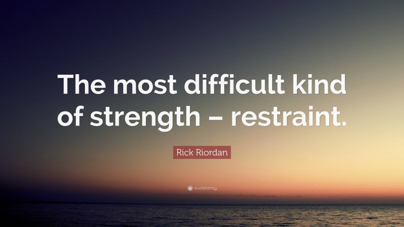 Rick Riordan Quote: “The most difficult kind of strength – restraint.”