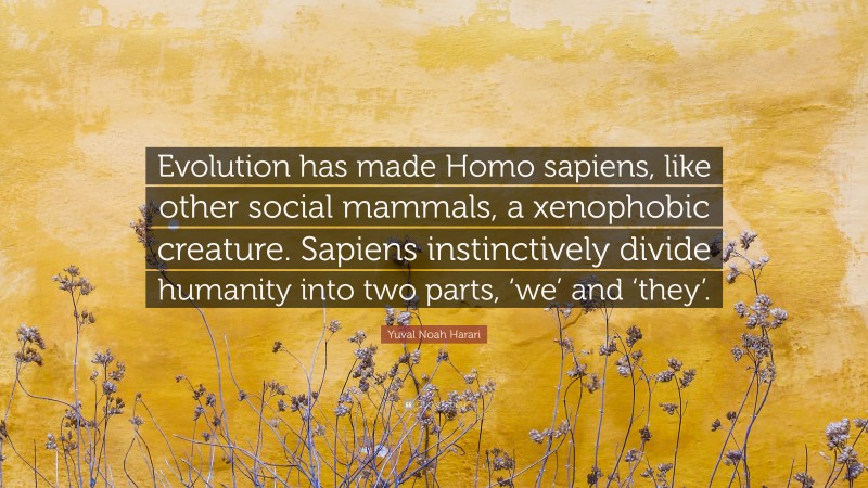 Yuval Noah Harari Quote: “Evolution has made Homo sapiens, like other social mammals, a xenophobic creature. Sapiens instinctively divide humanity into two parts, ‘we’ and ‘they’.”