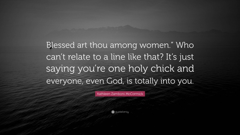 Kathleen Zamboni McCormick Quote: “Blessed art thou among women.” Who can’t relate to a line like that? It’s just saying you’re one holy chick and everyone, even God, is totally into you.”
