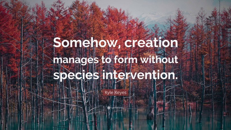 Kyle Keyes Quote: “Somehow, creation manages to form without species intervention.”