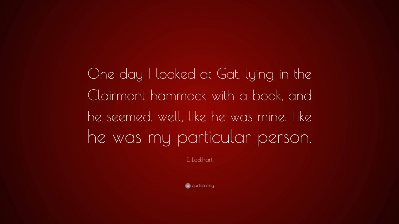 E. Lockhart Quote: “One day I looked at Gat, lying in the Clairmont hammock with a book, and he seemed, well, like he was mine. Like he was my particular person.”