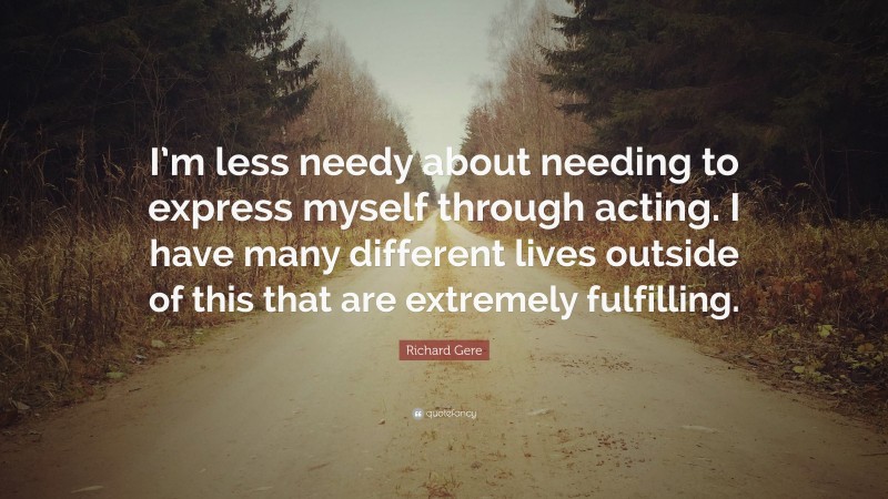 Richard Gere Quote: “I’m less needy about needing to express myself through acting. I have many different lives outside of this that are extremely fulfilling.”