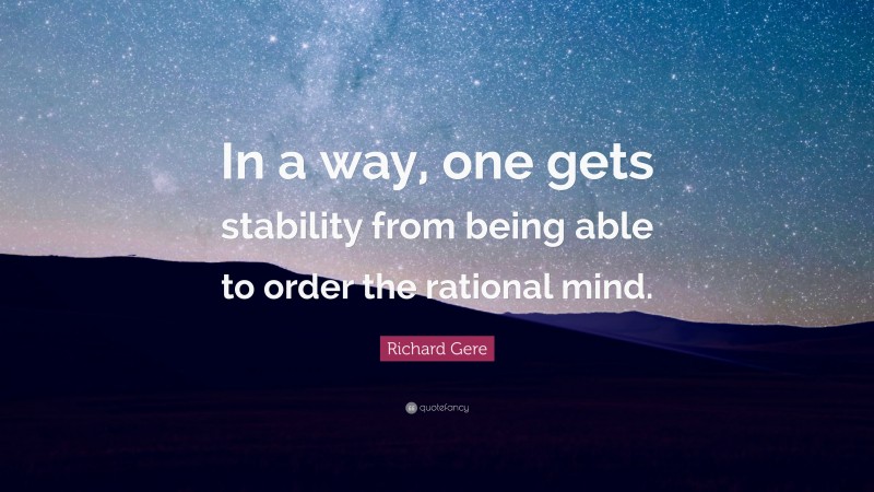 Richard Gere Quote: “In a way, one gets stability from being able to order the rational mind.”