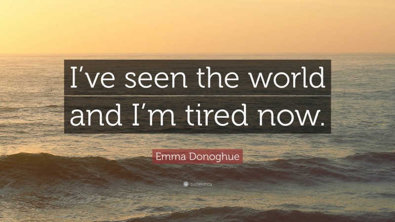 Emma Donoghue Quote: “I’ve seen the world and I’m tired now.”