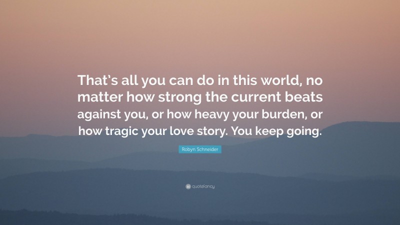 Robyn Schneider Quote: “That’s all you can do in this world, no matter how strong the current beats against you, or how heavy your burden, or how tragic your love story. You keep going.”