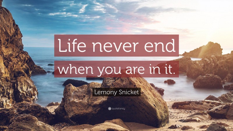 Lemony Snicket Quote: “Life never end when you are in it.”