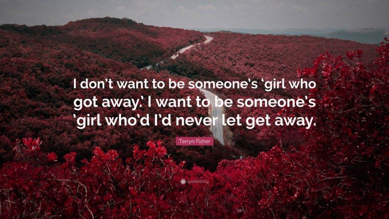 Tarryn Fisher Quote: “I don’t want to be someone’s ‘girl who got away.’ I want to be someone’s ’girl who’d I’d never let get away.”