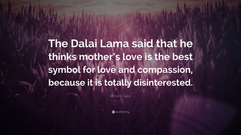 Richard Gere Quote: “The Dalai Lama said that he thinks mother’s love is the best symbol for love and compassion, because it is totally disinterested.”