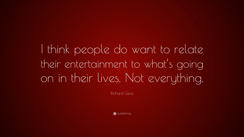 Richard Gere Quote: “I think people do want to relate their entertainment to what’s going on in their lives. Not everything.”