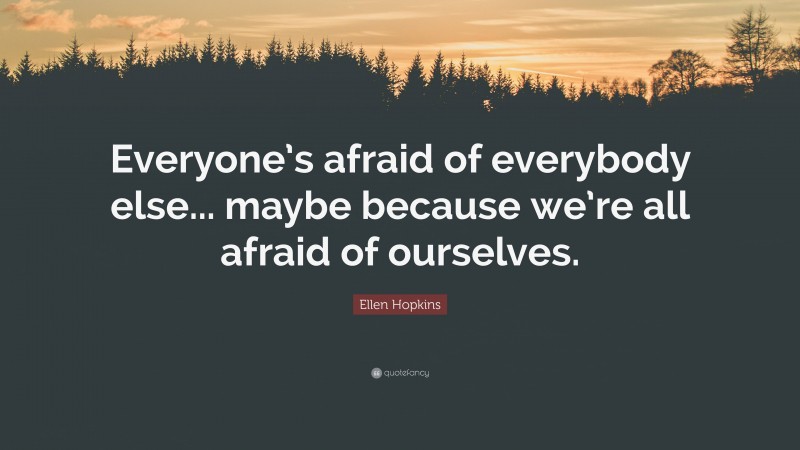 Ellen Hopkins Quote: “Everyone’s afraid of everybody else... maybe because we’re all afraid of ourselves.”