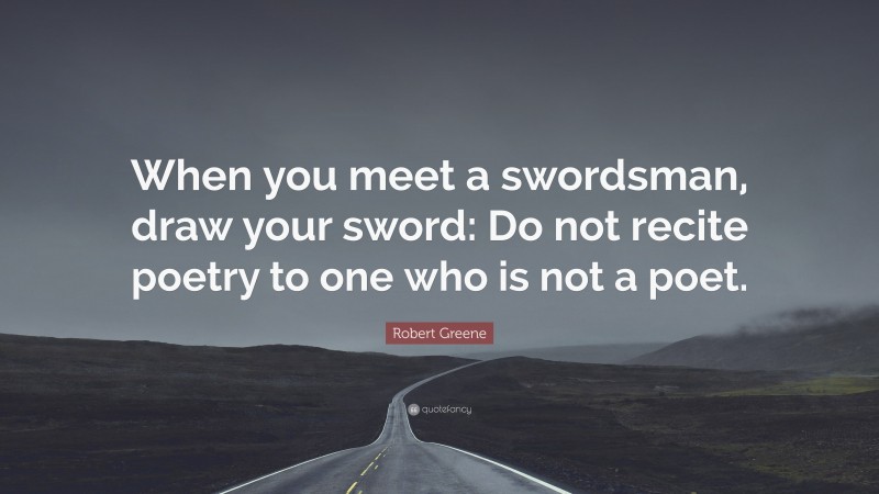 Robert Greene Quote: “When you meet a swordsman, draw your sword: Do not recite poetry to one who is not a poet.”