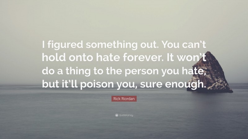 Rick Riordan Quote: “I figured something out. You can’t hold onto hate forever. It won’t do a thing to the person you hate, but it’ll poison you, sure enough.”