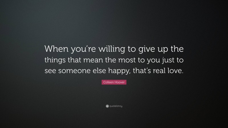 Colleen Hoover Quote: “When you’re willing to give up the things that mean the most to you just to see someone else happy, that’s real love.”