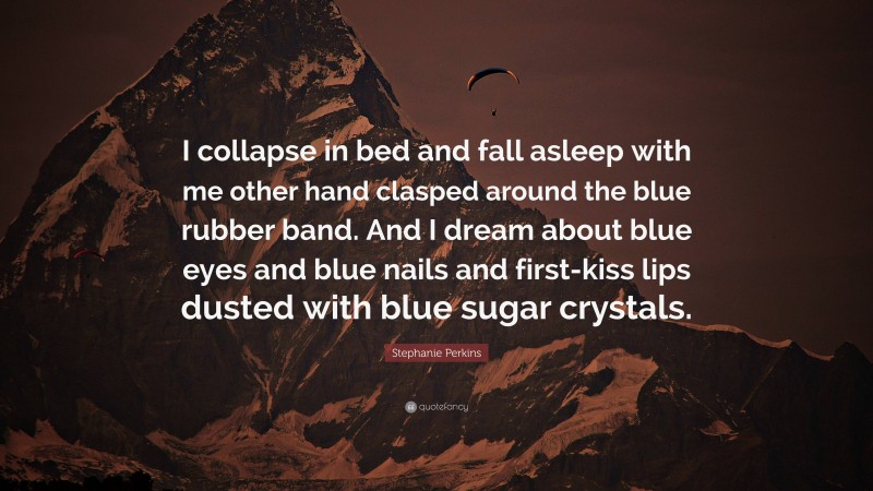 Stephanie Perkins Quote: “I collapse in bed and fall asleep with me other hand clasped around the blue rubber band. And I dream about blue eyes and blue nails and first-kiss lips dusted with blue sugar crystals.”