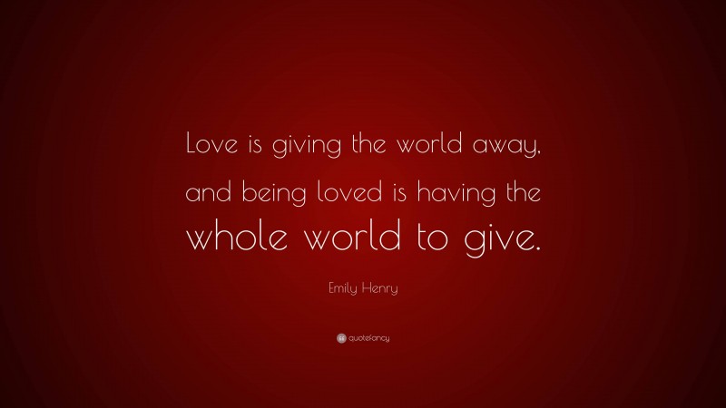 Emily Henry Quote: “Love is giving the world away, and being loved is having the whole world to give.”