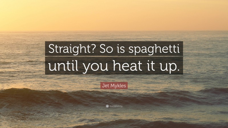 Jet Mykles Quote: “Straight? So is spaghetti until you heat it up.”