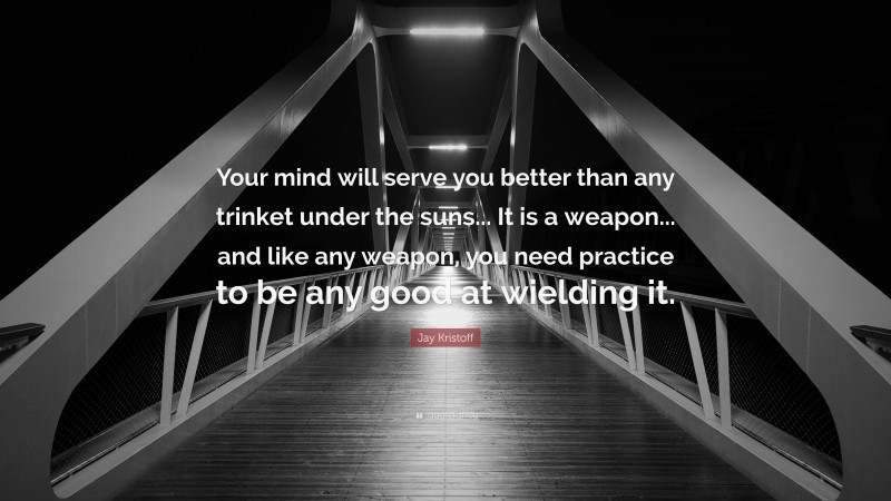 Jay Kristoff Quote: “Your mind will serve you better than any trinket under the suns... It is a weapon... and like any weapon, you need practice to be any good at wielding it.”