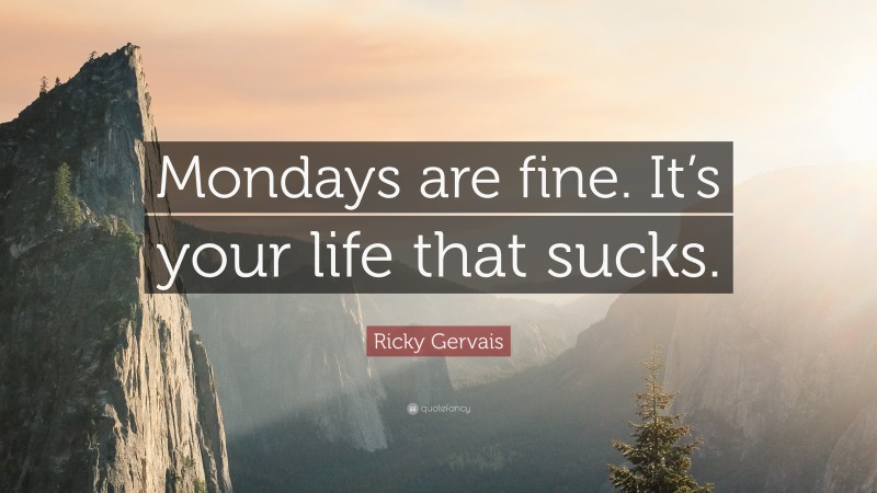 Ricky Gervais Quote: “Mondays are fine. It’s your life that sucks.”
