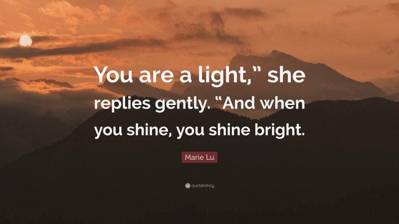 Marie Lu Quote: “You are a light,” she replies gently. “And when you shine, you shine bright.”