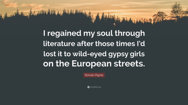 Roman Payne Quote: “I regained my soul through literature after those times I’d lost it to wild-eyed gypsy girls on the European streets.”